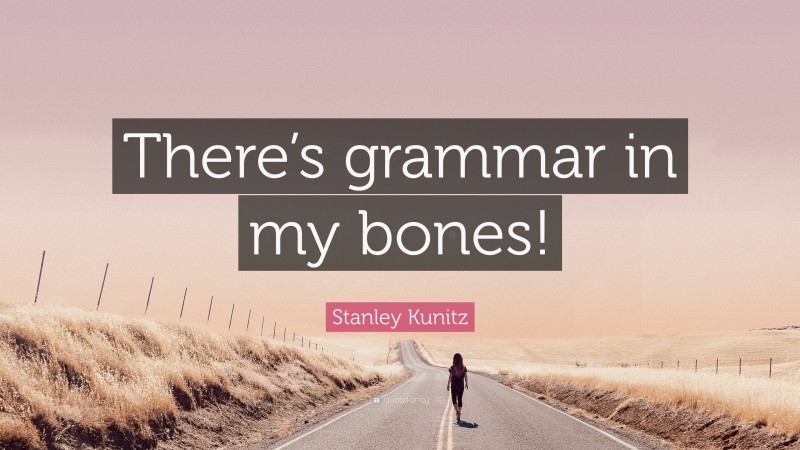 Stanley Kunitz Quote: “There’s grammar in my bones!”