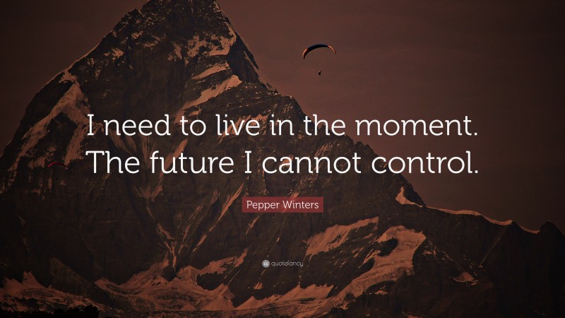 Pepper Winters Quote: “I need to live in the moment. The future I cannot control.”