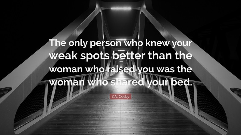 S.A. Cosby Quote: “The only person who knew your weak spots better than the woman who raised you was the woman who shared your bed.”