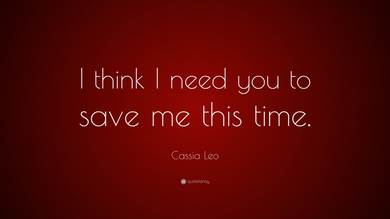 Cassia Leo Quote: “I think I need you to save me this time.”