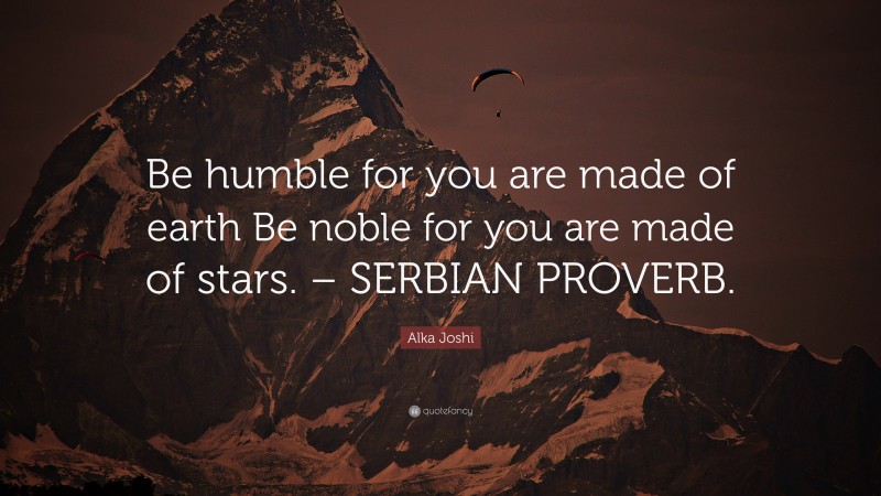 Alka Joshi Quote: “Be humble for you are made of earth Be noble for you are made of stars. – SERBIAN PROVERB.”