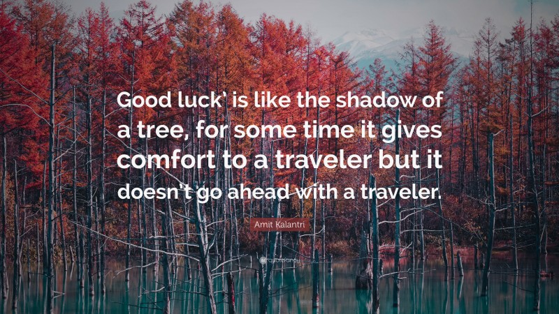 Amit Kalantri Quote: “Good luck’ is like the shadow of a tree, for some time it gives comfort to a traveler but it doesn’t go ahead with a traveler.”