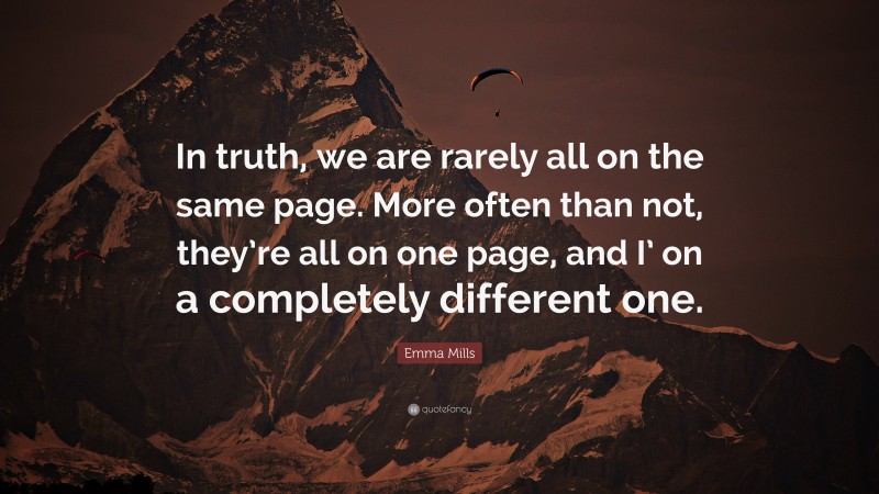 Emma Mills Quote: “In truth, we are rarely all on the same page. More often than not, they’re all on one page, and I’ on a completely different one.”