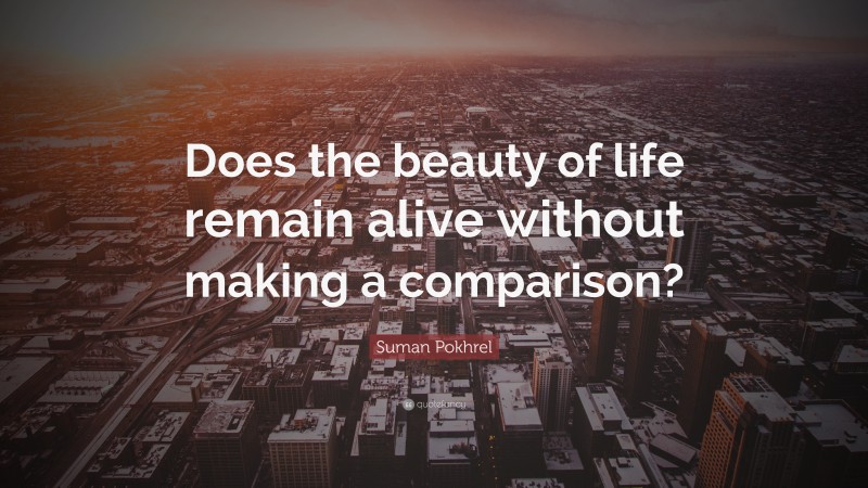 Suman Pokhrel Quote: “Does the beauty of life remain alive without making a comparison?”
