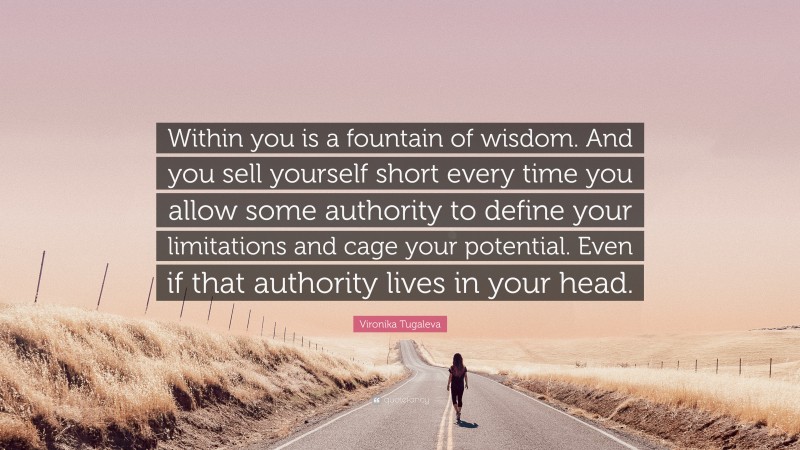 Vironika Tugaleva Quote: “Within you is a fountain of wisdom. And you sell yourself short every time you allow some authority to define your limitations and cage your potential. Even if that authority lives in your head.”