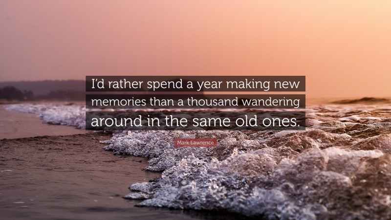 Mark Lawrence Quote: “I’d rather spend a year making new memories than a thousand wandering around in the same old ones.”