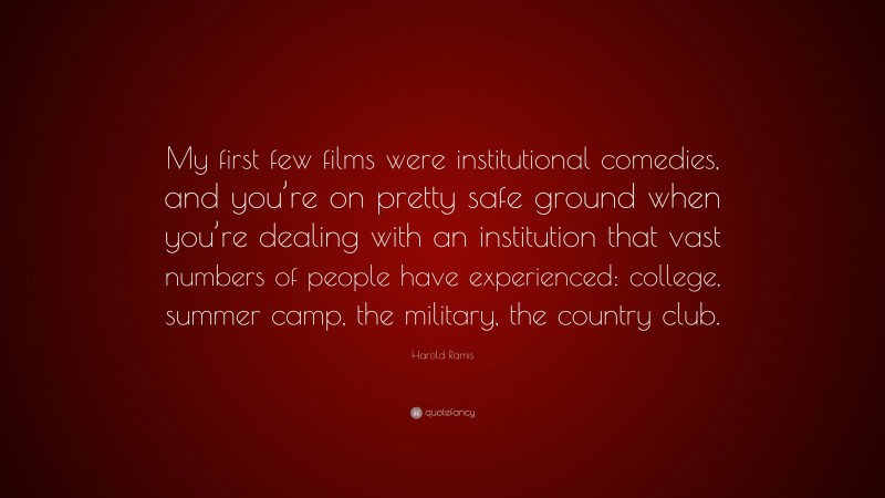 Harold Ramis Quote: “My first few films were institutional comedies, and you’re on pretty safe ground when you’re dealing with an institution that vast numbers of people have experienced: college, summer camp, the military, the country club.”