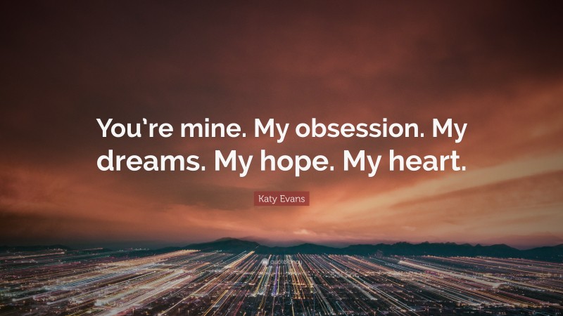 Katy Evans Quote: “You’re mine. My obsession. My dreams. My hope. My heart.”
