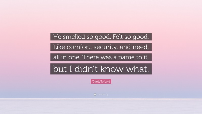 Danielle Lori Quote: “He smelled so good. Felt so good. Like comfort, security, and need, all in one. There was a name to it, but I didn’t know what.”