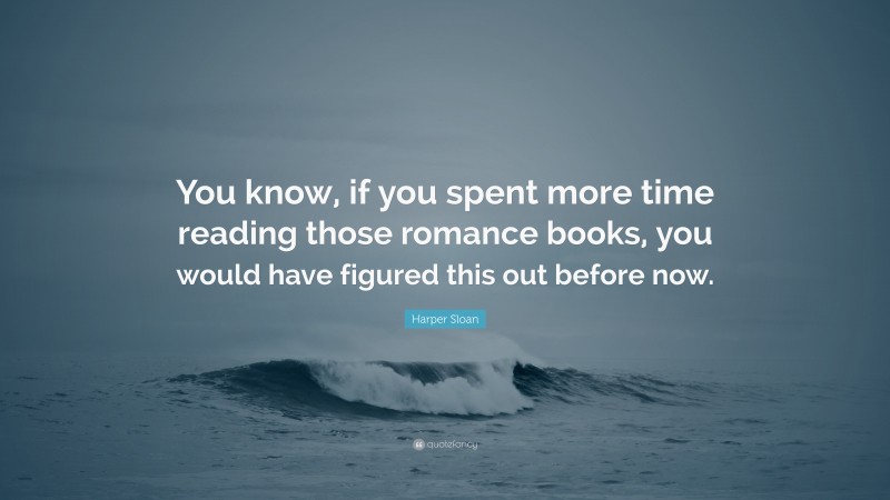 Harper Sloan Quote: “You know, if you spent more time reading those romance books, you would have figured this out before now.”