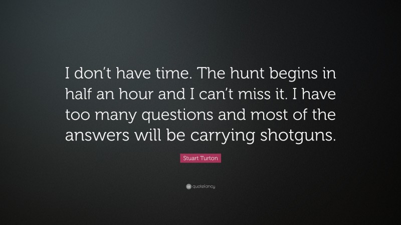 Stuart Turton Quote: “I don’t have time. The hunt begins in half an hour and I can’t miss it. I have too many questions and most of the answers will be carrying shotguns.”