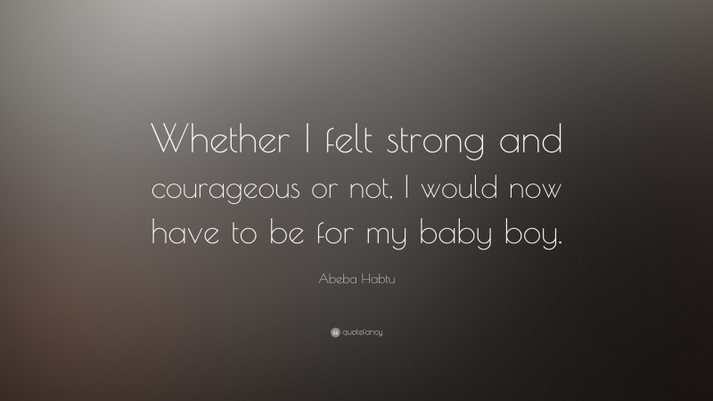 Abeba Habtu Quote: “Whether I felt strong and courageous or not, I would now have to be for my baby boy.”