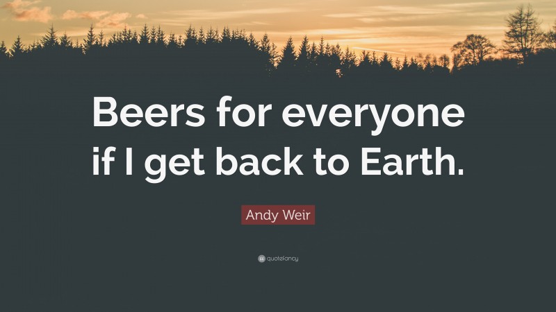 Andy Weir Quote: “Beers for everyone if I get back to Earth.”