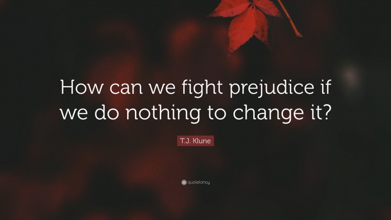 T.J. Klune Quote: “How can we fight prejudice if we do nothing to change it?”