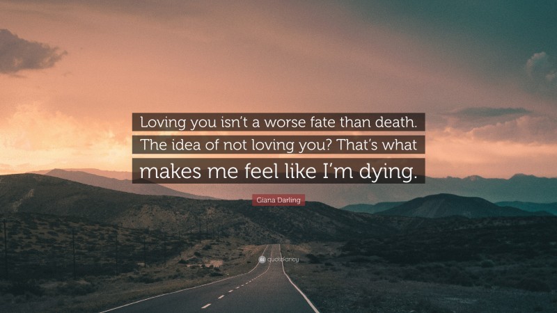 Giana Darling Quote: “Loving you isn’t a worse fate than death. The idea of not loving you? That’s what makes me feel like I’m dying.”