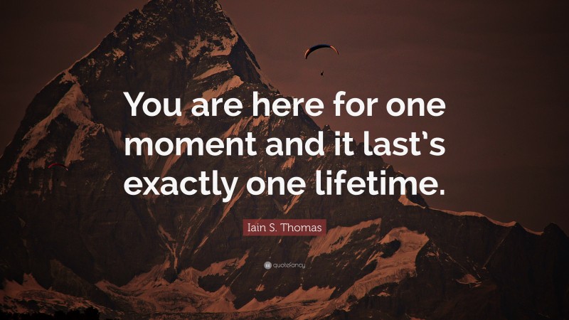 Iain S. Thomas Quote: “You are here for one moment and it last’s exactly one lifetime.”