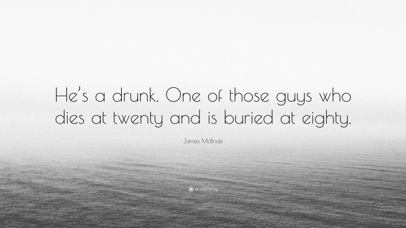 James McBride Quote: “He’s a drunk. One of those guys who dies at twenty and is buried at eighty.”