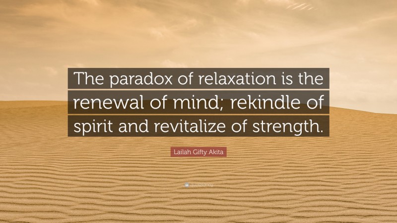 Lailah Gifty Akita Quote: “The paradox of relaxation is the renewal of mind; rekindle of spirit and revitalize of strength.”