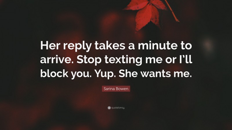 Sarina Bowen Quote: “Her reply takes a minute to arrive. Stop texting me or I’ll block you. Yup. She wants me.”