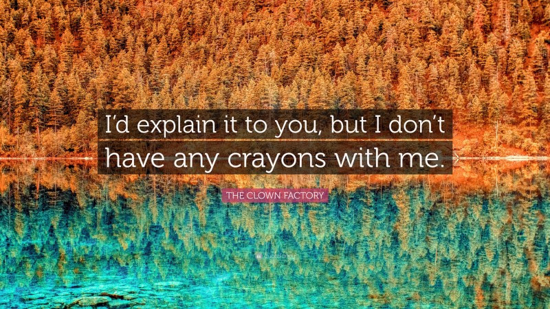 THE CLOWN FACTORY Quote: “I’d explain it to you, but I don’t have any crayons with me.”