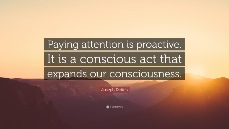 Joseph Deitch Quote: “Paying attention is proactive. It is a conscious act that expands our consciousness.”