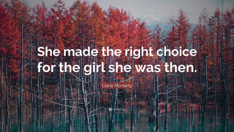 Liane Moriarty Quote: “She made the right choice for the girl she was then.”