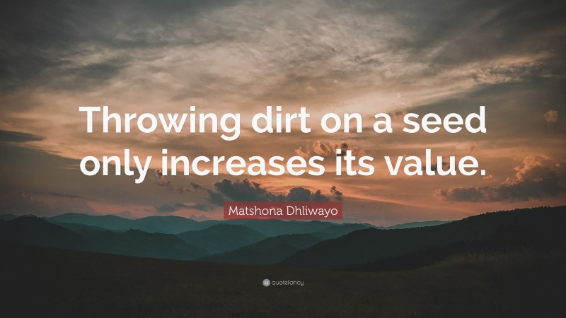 Matshona Dhliwayo Quote: “Throwing dirt on a seed only increases its value.”