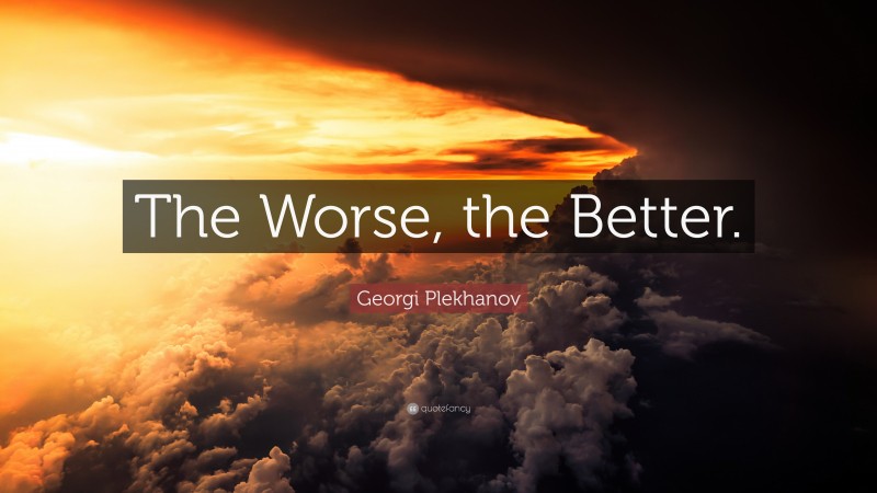 Georgi Plekhanov Quote: “The Worse, the Better.”