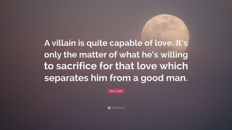 Keri Lake Quote: “A villain is quite capable of love. It’s only the matter of what he’s willing to sacrifice for that love which separates him from a good man.”