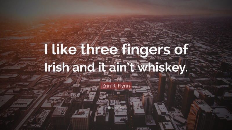 Erin R. Flynn Quote: “I like three fingers of Irish and it ain’t whiskey.”