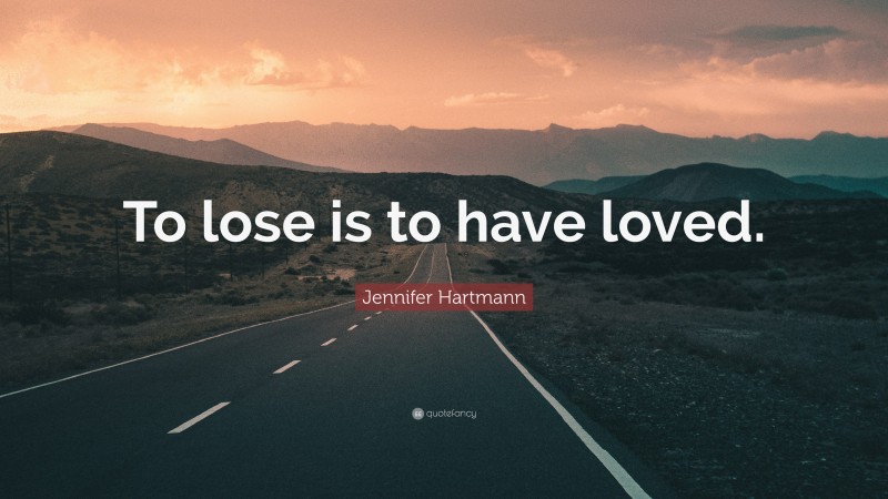 Jennifer Hartmann Quote: “To lose is to have loved.”