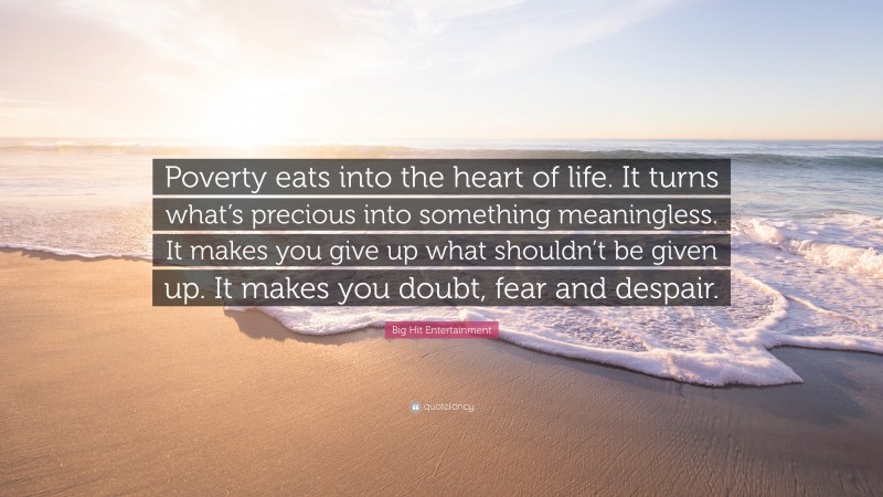Big Hit Entertainment Quote: “Poverty eats into the heart of life. It turns what’s precious into something meaningless. It makes you give up what shouldn’t be given up. It makes you doubt, fear and despair.”