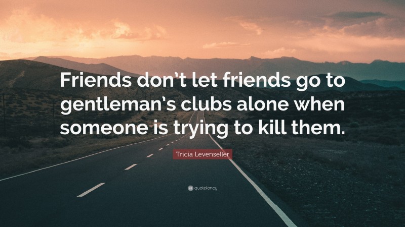 Tricia Levenseller Quote: “Friends don’t let friends go to gentleman’s clubs alone when someone is trying to kill them.”