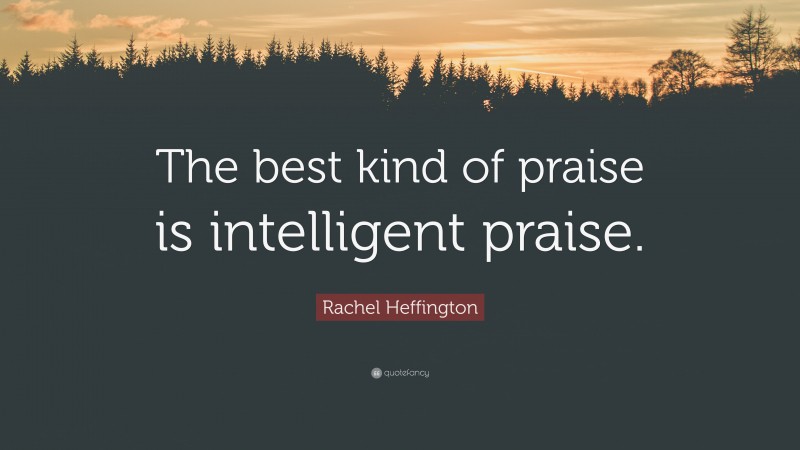 Rachel Heffington Quote: “The best kind of praise is intelligent praise.”