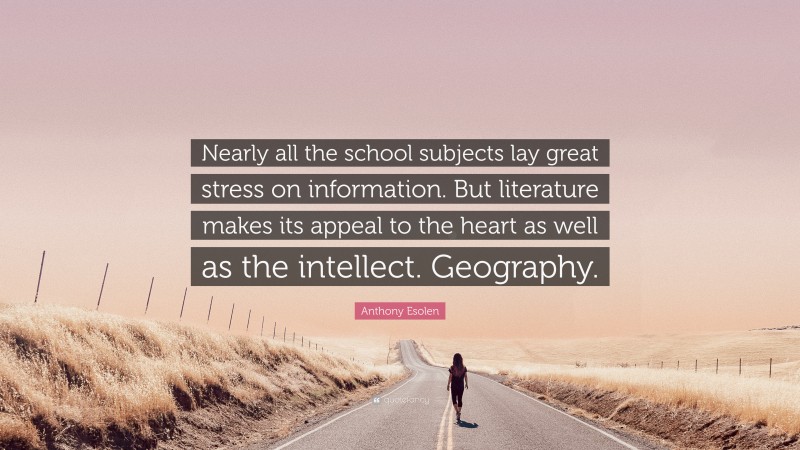 Anthony Esolen Quote: “Nearly all the school subjects lay great stress on information. But literature makes its appeal to the heart as well as the intellect. Geography.”