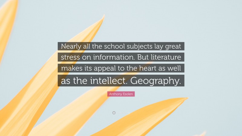 Anthony Esolen Quote: “Nearly all the school subjects lay great stress on information. But literature makes its appeal to the heart as well as the intellect. Geography.”