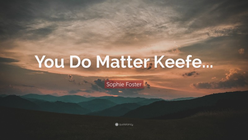 Sophie Foster Quote: “You Do Matter Keefe...”