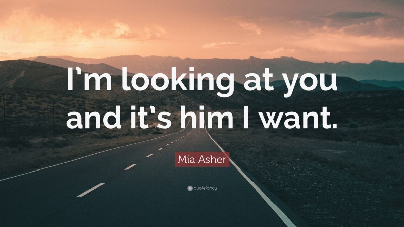 Mia Asher Quote: “I’m looking at you and it’s him I want.”