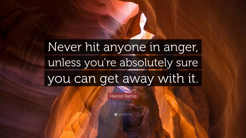 Harold Ramis Quote: “Never hit anyone in anger, unless you’re absolutely sure you can get away with it.”