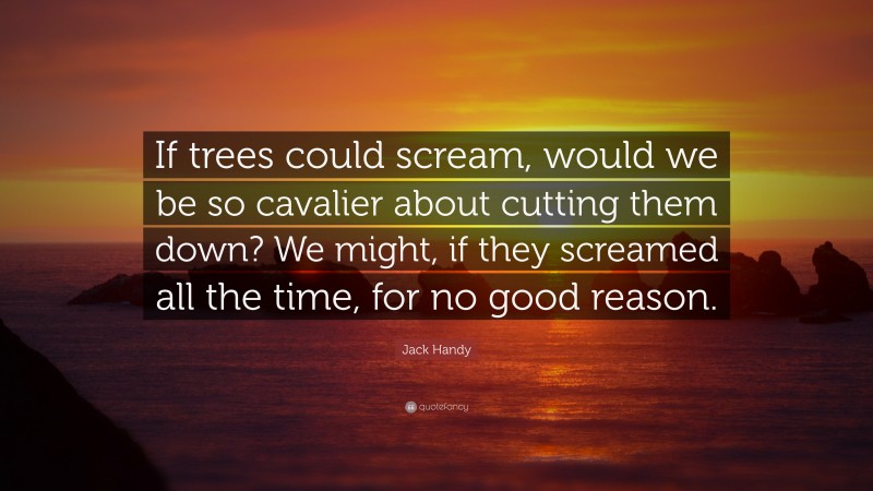 Jack Handy Quote: “If trees could scream, would we be so cavalier about cutting them down? We might, if they screamed all the time, for no good reason.”