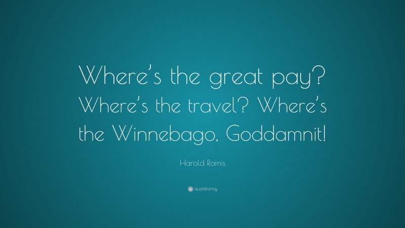 Harold Ramis Quote: “Where’s the great pay? Where’s the travel? Where’s the Winnebago, Goddamnit!”