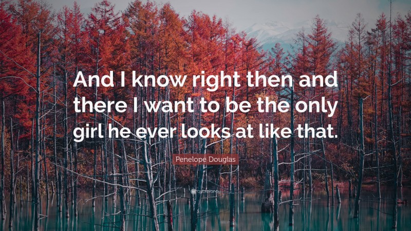 Penelope Douglas Quote: “And I know right then and there I want to be the only girl he ever looks at like that.”