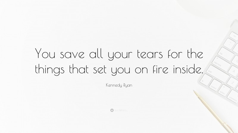 Kennedy Ryan Quote: “You save all your tears for the things that set you on fire inside.”