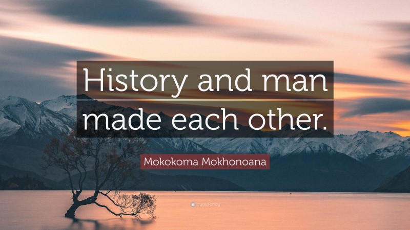 Mokokoma Mokhonoana Quote: “History and man made each other.”