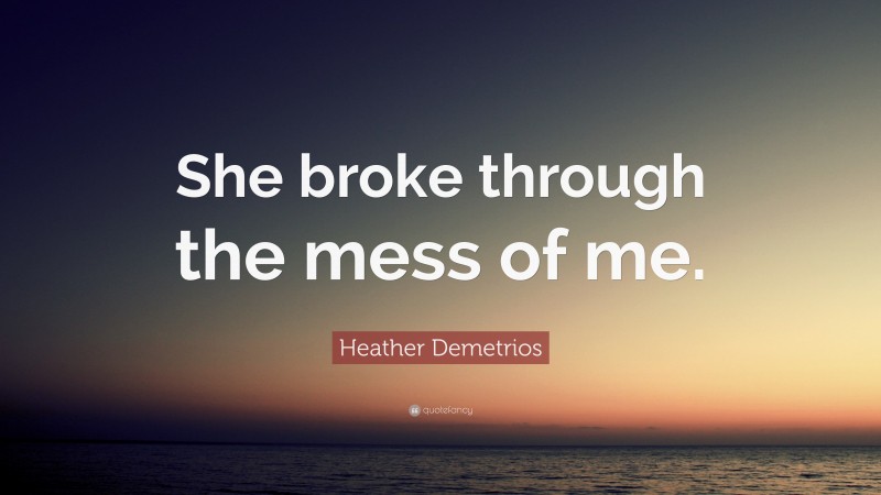 Heather Demetrios Quote: “She broke through the mess of me.”