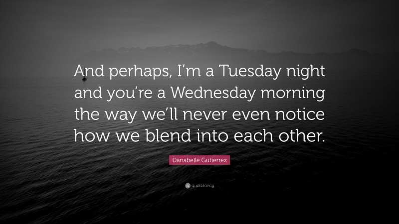 Danabelle Gutierrez Quote: “And perhaps, I’m a Tuesday night and you’re a Wednesday morning the way we’ll never even notice how we blend into each other.”