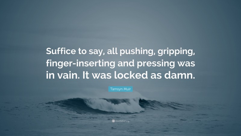 Tamsyn Muir Quote: “Suffice to say, all pushing, gripping, finger-inserting and pressing was in vain. It was locked as damn.”