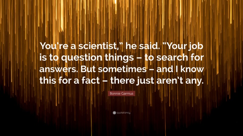 Bonnie Garmus Quote: “You’re a scientist,” he said. “Your job is to question things – to search for answers. But sometimes – and I know this for a fact – there just aren’t any.”