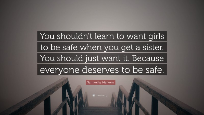 Samantha Markum Quote: “You shouldn’t learn to want girls to be safe when you get a sister. You should just want it. Because everyone deserves to be safe.”