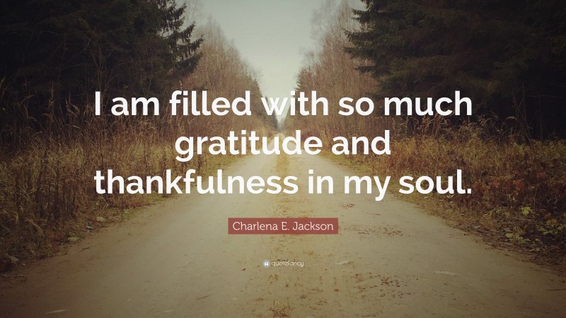 Charlena E. Jackson Quote: “I am filled with so much gratitude and thankfulness in my soul.”